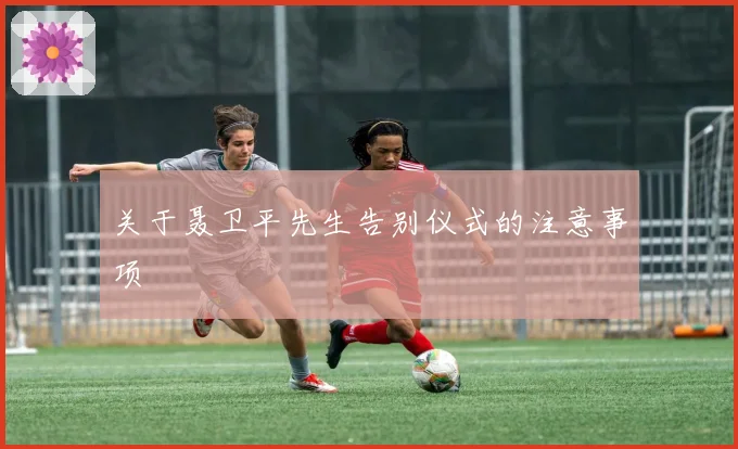 关于聂卫平先生告别仪式的注意事项